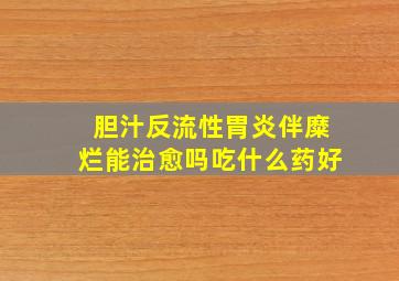 胆汁反流性胃炎伴糜烂能治愈吗吃什么药好