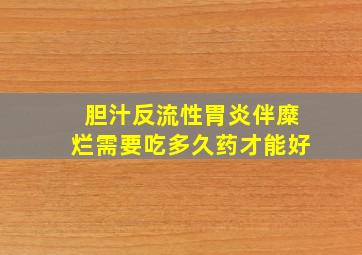 胆汁反流性胃炎伴糜烂需要吃多久药才能好