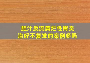 胆汁反流糜烂性胃炎治好不复发的案例多吗