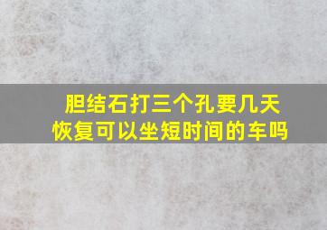 胆结石打三个孔要几天恢复可以坐短时间的车吗