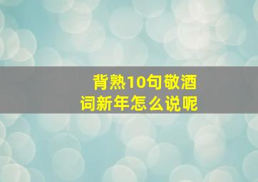 背熟10句敬酒词新年怎么说呢