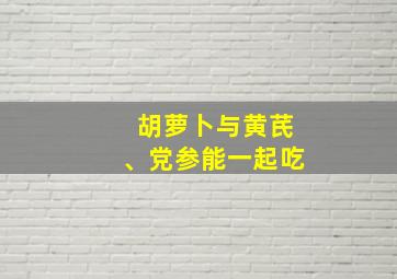 胡萝卜与黄芪、党参能一起吃