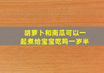 胡萝卜和南瓜可以一起煮给宝宝吃吗一岁半