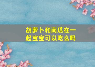 胡萝卜和南瓜在一起宝宝可以吃么吗