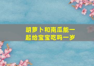 胡萝卜和南瓜能一起给宝宝吃吗一岁