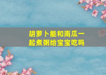 胡萝卜能和南瓜一起煮粥给宝宝吃吗