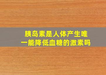 胰岛素是人体产生唯一能降低血糖的激素吗