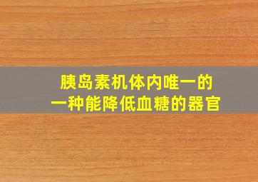 胰岛素机体内唯一的一种能降低血糖的器官