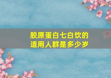 胶原蛋白七白饮的适用人群是多少岁