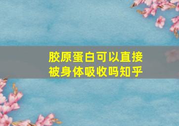 胶原蛋白可以直接被身体吸收吗知乎