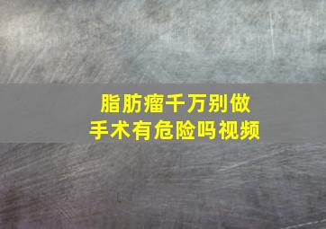 脂肪瘤千万别做手术有危险吗视频