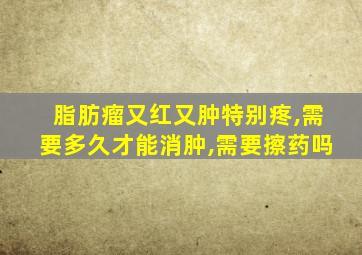 脂肪瘤又红又肿特别疼,需要多久才能消肿,需要擦药吗