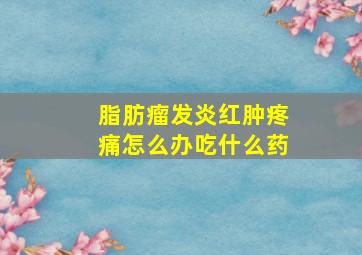 脂肪瘤发炎红肿疼痛怎么办吃什么药