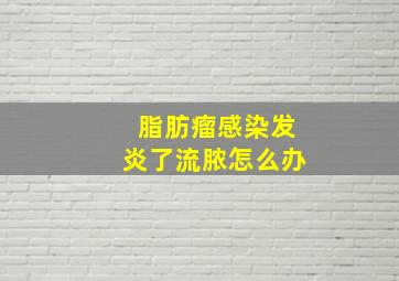 脂肪瘤感染发炎了流脓怎么办