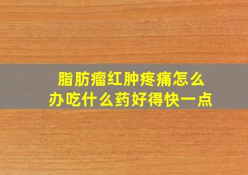 脂肪瘤红肿疼痛怎么办吃什么药好得快一点