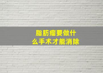 脂肪瘤要做什么手术才能消除