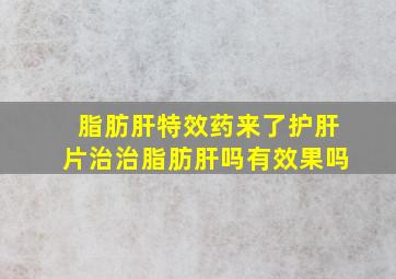 脂肪肝特效药来了护肝片治治脂肪肝吗有效果吗