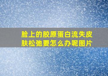 脸上的胶原蛋白流失皮肤松弛要怎么办呢图片