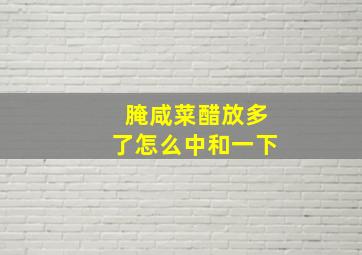 腌咸菜醋放多了怎么中和一下