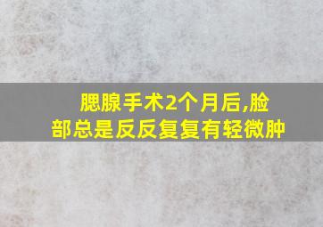 腮腺手术2个月后,脸部总是反反复复有轻微肿