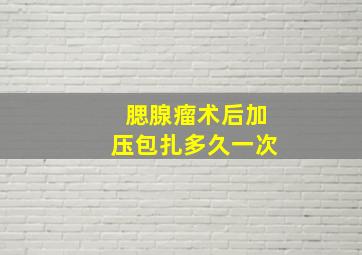 腮腺瘤术后加压包扎多久一次