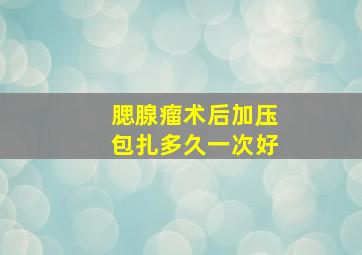 腮腺瘤术后加压包扎多久一次好