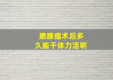 腮腺瘤术后多久能干体力活啊