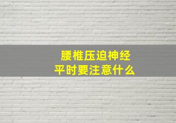 腰椎压迫神经平时要注意什么