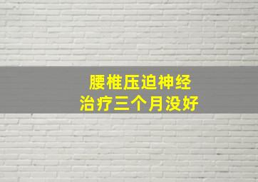 腰椎压迫神经治疗三个月没好