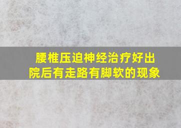 腰椎压迫神经治疗好出院后有走路有脚软的现象