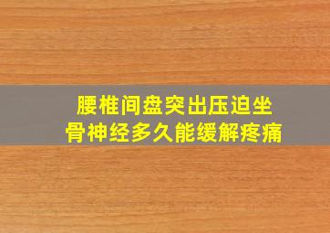 腰椎间盘突出压迫坐骨神经多久能缓解疼痛