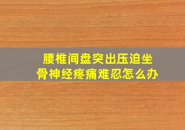 腰椎间盘突出压迫坐骨神经疼痛难忍怎么办