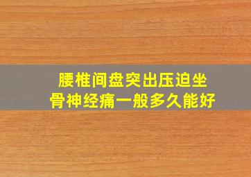 腰椎间盘突出压迫坐骨神经痛一般多久能好