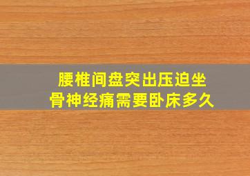 腰椎间盘突出压迫坐骨神经痛需要卧床多久