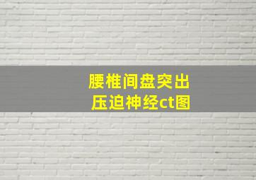 腰椎间盘突出压迫神经ct图