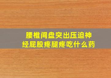 腰椎间盘突出压迫神经屁股疼腿疼吃什么药