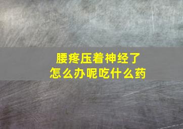 腰疼压着神经了怎么办呢吃什么药