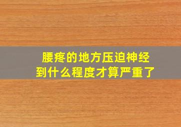 腰疼的地方压迫神经到什么程度才算严重了