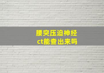 腰突压迫神经ct能查出来吗