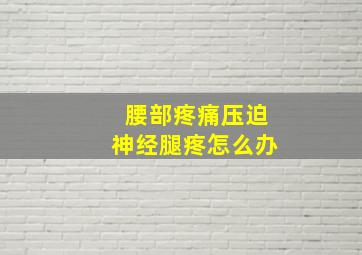 腰部疼痛压迫神经腿疼怎么办