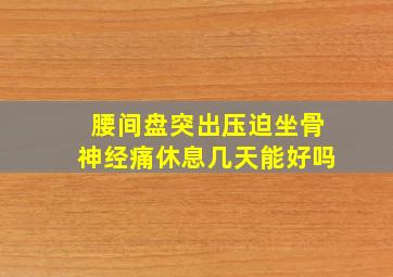 腰间盘突出压迫坐骨神经痛休息几天能好吗