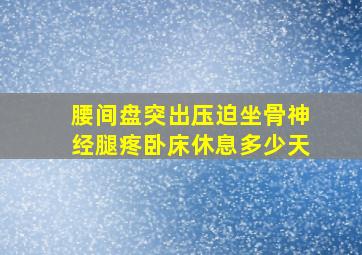 腰间盘突出压迫坐骨神经腿疼卧床休息多少天