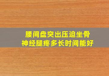 腰间盘突出压迫坐骨神经腿疼多长时间能好