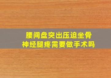 腰间盘突出压迫坐骨神经腿疼需要做手术吗