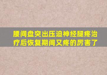 腰间盘突出压迫神经腿疼治疗后恢复期间又疼的厉害了