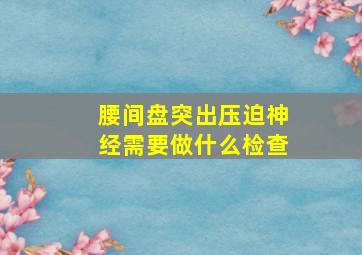 腰间盘突出压迫神经需要做什么检查