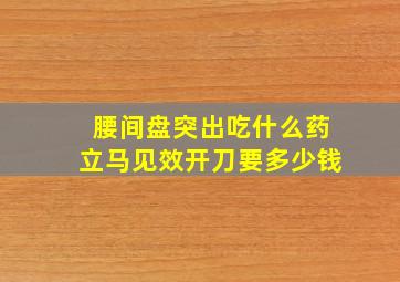 腰间盘突出吃什么药立马见效开刀要多少钱