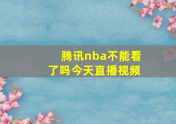 腾讯nba不能看了吗今天直播视频