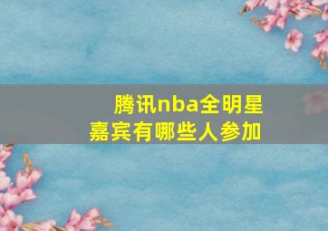 腾讯nba全明星嘉宾有哪些人参加