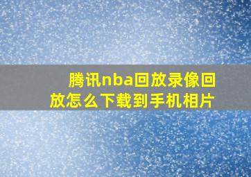 腾讯nba回放录像回放怎么下载到手机相片